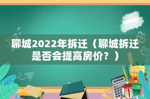 聊城2022年拆遷（聊城拆遷是否會(huì)提高房?jī)r(jià)？）