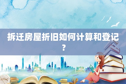 拆遷房屋折舊如何計(jì)算和登記？