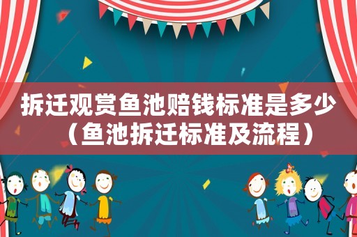 拆遷觀賞魚(yú)池賠錢(qián)標(biāo)準(zhǔn)是多少（魚(yú)池拆遷標(biāo)準(zhǔn)及流程）