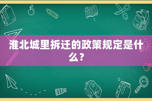 淮北城里拆遷的政策規(guī)定是什么？