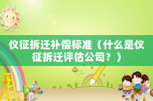 儀征拆遷補償標(biāo)準(zhǔn)（什么是儀征拆遷評估公司？）