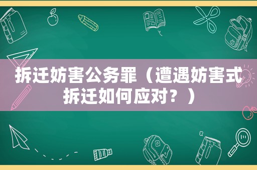 拆遷妨害公務(wù)罪（遭遇妨害式拆遷如何應(yīng)對？）