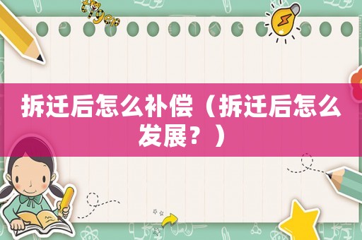 拆遷后怎么補(bǔ)償（拆遷后怎么發(fā)展？）