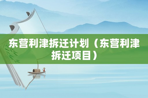 東營(yíng)利津拆遷計(jì)劃（東營(yíng)利津拆遷項(xiàng)目）