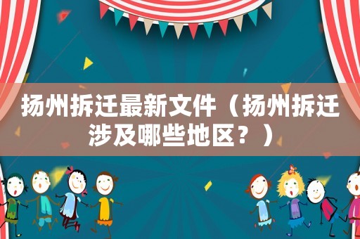 揚(yáng)州拆遷最新文件（揚(yáng)州拆遷涉及哪些地區(qū)？）