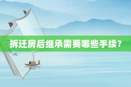 拆遷房后繼承需要哪些手續(xù)？