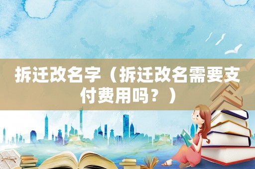 拆遷改名字（拆遷改名需要支付費(fèi)用嗎？）