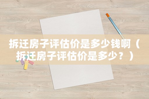 拆遷房子評(píng)估價(jià)是多少錢(qián)啊（拆遷房子評(píng)估價(jià)是多少？）