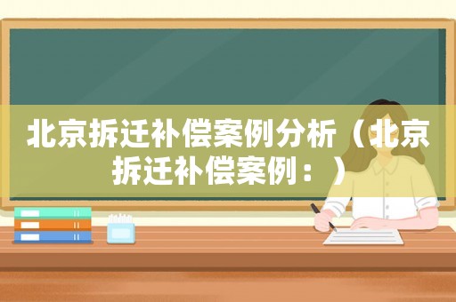 北京拆遷補(bǔ)償案例分析（北京拆遷補(bǔ)償案例：）