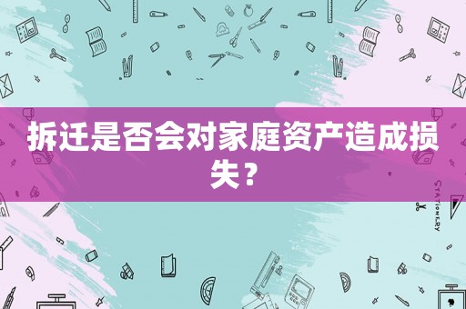 拆遷是否會對家庭資產(chǎn)造成損失？