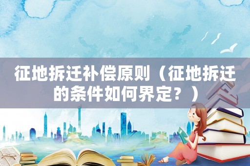 征地拆遷補償原則（征地拆遷的條件如何界定？）