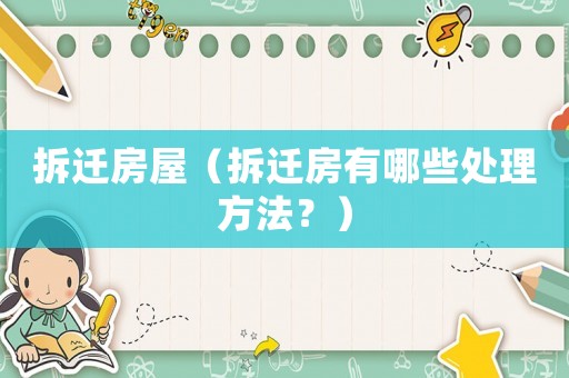 拆遷房屋（拆遷房有哪些處理方法？）
