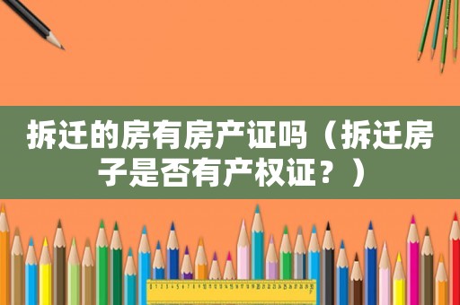 拆遷的房有房產(chǎn)證嗎（拆遷房子是否有產(chǎn)權(quán)證？）