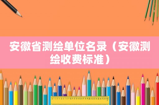 安徽省測(cè)繪單位名錄（安徽測(cè)繪收費(fèi)標(biāo)準(zhǔn)）