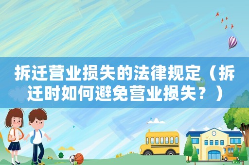 拆遷營業(yè)損失的法律規(guī)定（拆遷時(shí)如何避免營業(yè)損失？）