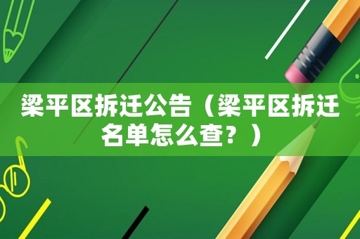 梁平區(qū)拆遷公告（梁平區(qū)拆遷名單怎么查？）