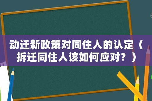 動遷新政策對同住人的認定（拆遷同住人該如何應對？）