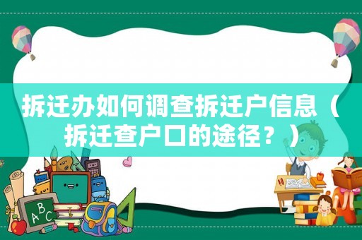 拆遷辦如何調(diào)查拆遷戶信息（拆遷查戶口的途徑？）