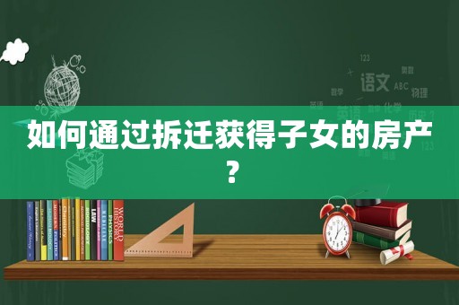 如何通過拆遷獲得子女的房產？