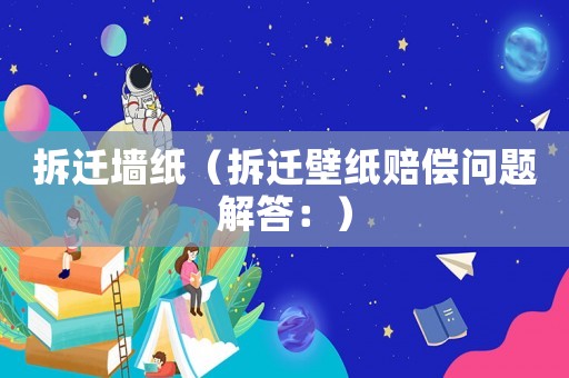 拆遷墻紙（拆遷壁紙賠償問題解答：）