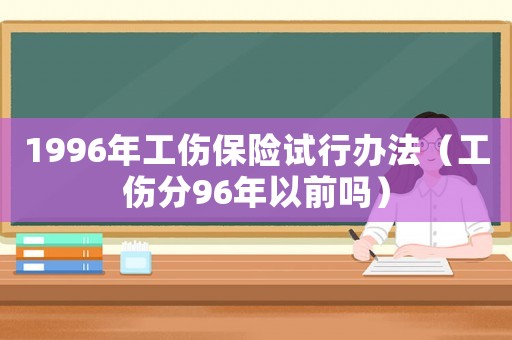 1996年工傷保險試行辦法（工傷分96年以前嗎）