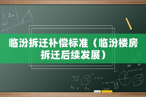 臨汾拆遷補償標準（臨汾樓房拆遷后續(xù)發(fā)展）