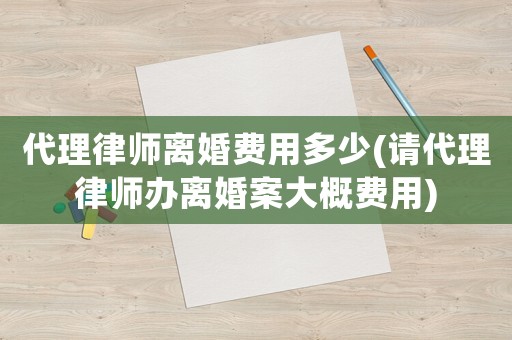 代理律師離婚費(fèi)用多少(請代理律師辦離婚案大概費(fèi)用)