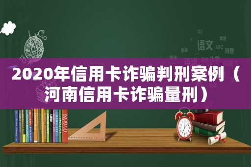 2020年信用卡詐騙判刑案例（河南信用卡詐騙量刑）