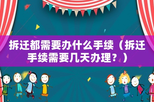 拆遷都需要辦什么手續(xù)（拆遷手續(xù)需要幾天辦理？）