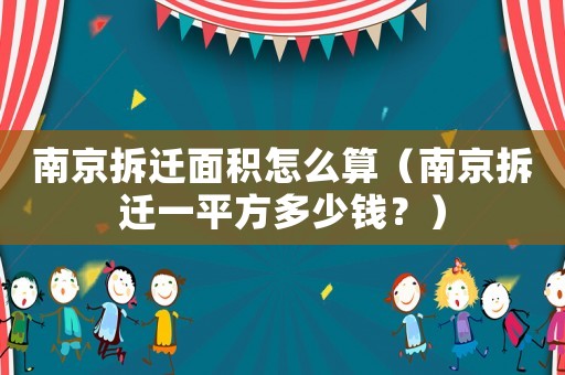 南京拆遷面積怎么算（南京拆遷一平方多少錢？）