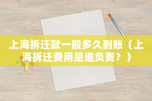 上海拆遷款一般多久到賬（上海拆遷費(fèi)用是誰(shuí)負(fù)責(zé)？）