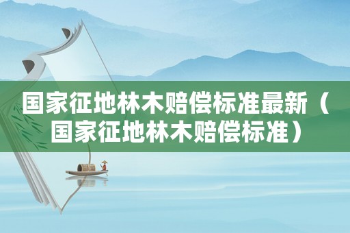 國家征地林木賠償標準最新（國家征地林木賠償標準）