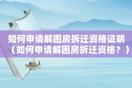 如何申請(qǐng)解困房拆遷資格證明（如何申請(qǐng)解困房拆遷資格？）