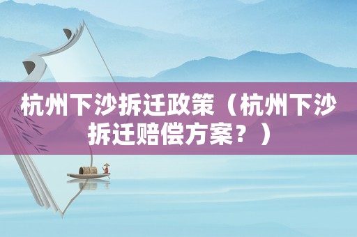 杭州下沙拆遷政策（杭州下沙拆遷賠償方案？）