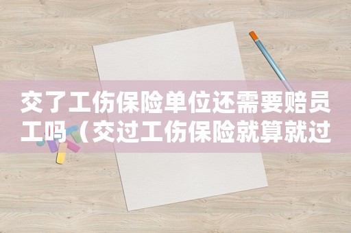 交了工傷保險(xiǎn)單位還需要賠員工嗎（交過工傷保險(xiǎn)就算就過業(yè)了嗎）