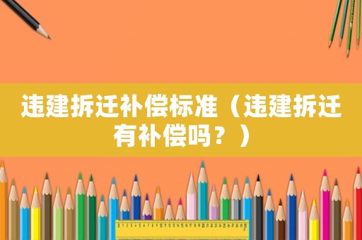 違建拆遷補償標準（違建拆遷有補償嗎？）