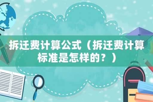 拆遷費(fèi)計(jì)算公式（拆遷費(fèi)計(jì)算標(biāo)準(zhǔn)是怎樣的？）