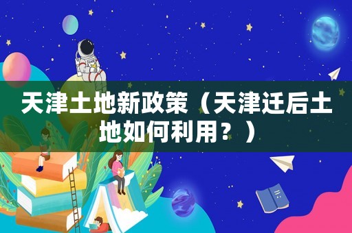 天津土地新政策（天津遷后土地如何利用？）