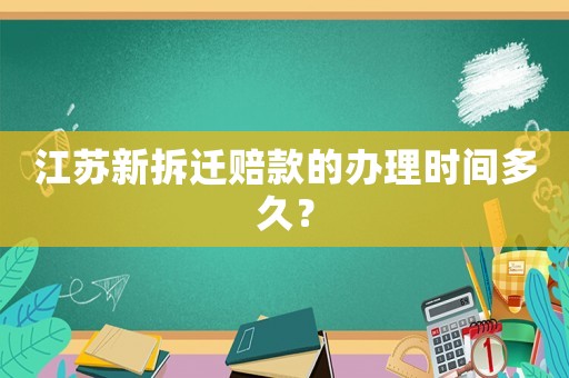 江蘇新拆遷賠款的辦理時間多久？