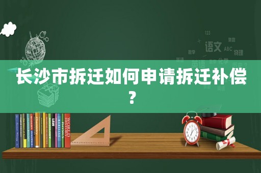 長(zhǎng)沙市拆遷如何申請(qǐng)拆遷補(bǔ)償？