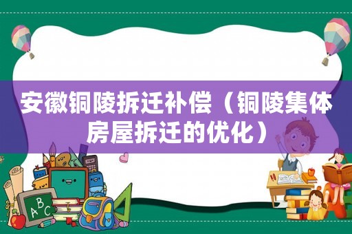 安徽銅陵拆遷補(bǔ)償（銅陵集體房屋拆遷的優(yōu)化）