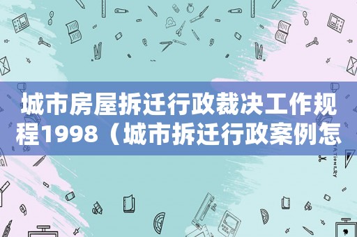 城市房屋拆遷行政裁決工作規(guī)程1998（城市拆遷行政案例怎么辦？）