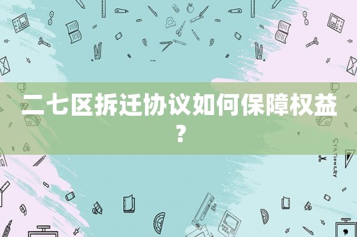 二七區(qū)拆遷協(xié)議如何保障權(quán)益？