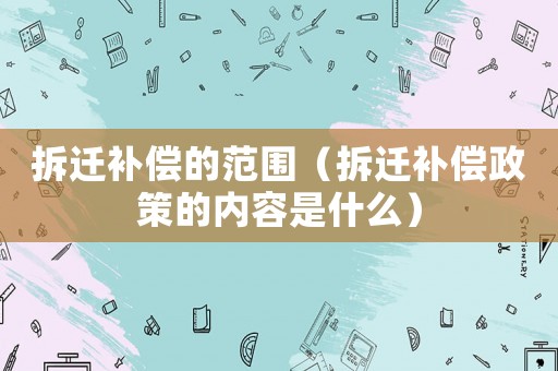 拆遷補(bǔ)償?shù)姆秶ú疬w補(bǔ)償政策的內(nèi)容是什么）