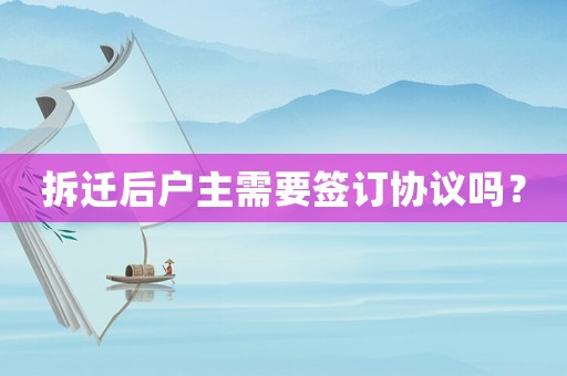 拆遷后戶主需要簽訂協(xié)議嗎？