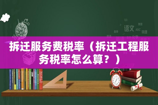 拆遷服務(wù)費稅率（拆遷工程服務(wù)稅率怎么算？）
