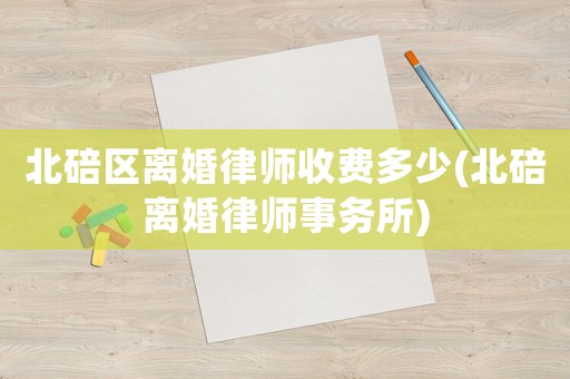 北碚區(qū)離婚律師收費(fèi)多少(北碚離婚律師事務(wù)所)