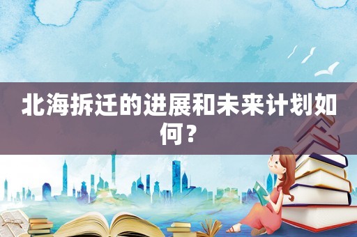 北海拆遷的進(jìn)展和未來計劃如何？