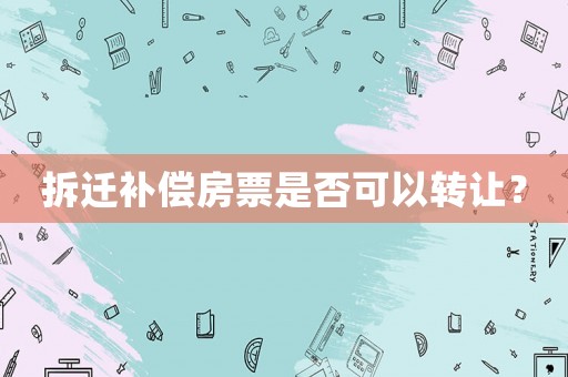 拆遷補(bǔ)償房票是否可以轉(zhuǎn)讓？
