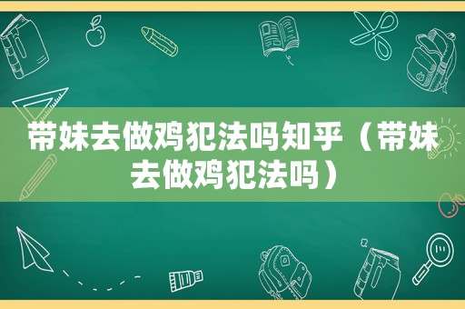 帶妹去做雞犯法嗎知乎（帶妹去做雞犯法嗎）